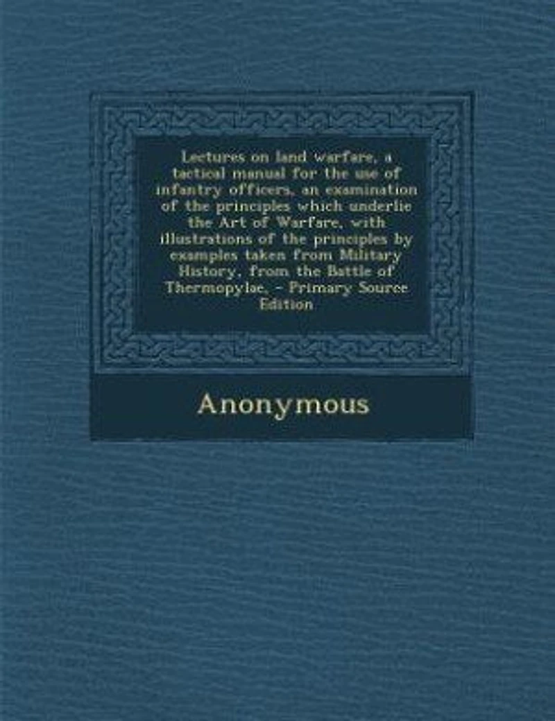 Lectures on Land Warfare: A Tactical Manual for the Use of Infantry Officers; An Examination Principles Which Underlie