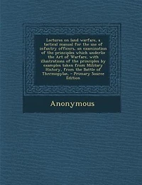 Lectures on Land Warfare: A Tactical Manual for the Use of Infantry Officers; An Examination Principles Which Underlie