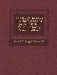 The Lay of Kossovo: Serbia's Past and Present, (1389-1917) (Classic Reprint)