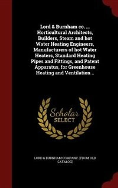 Lord & Burnham co. ... Horticultural Architects, Builders, Steam and hot Water Heating Engineers, Manufacturers of Heaters, Standard Pipes Fittings, Patent Apparatus, for Greenhouse Ventilation ..