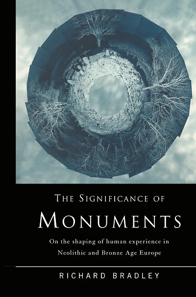 the Significance of Monuments: On Shaping Human Experience Neolithic and Bronze Age Europe