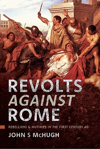 Revolts Against Rome: Rebellions and Mutinies the First Century AD