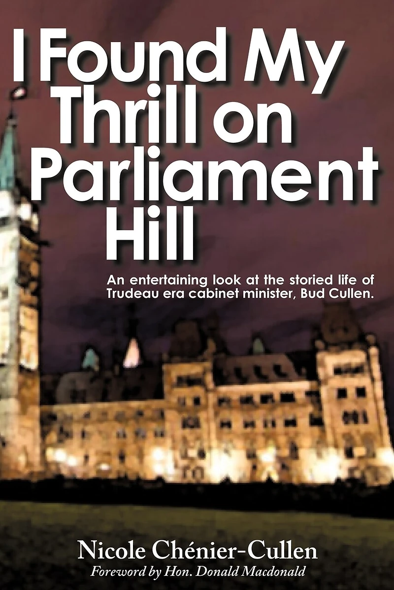 I Found My Thrill on Parliament Hill: Not Just Another Political Memoir. Welcome to the Life of Bud Cullen, Trudeau Era Cabinet Minister, Member Pa