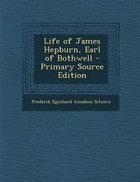 Life of James Hepburn, Earl of Bothwell - Primary Source Edition