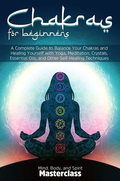 Chakras for Beginners: A Complete Guide to Balance Your Chakras and Healing Yourself with Yoga, Meditation, Crystals, Essential Oils, and Other Self-Healing Techniques