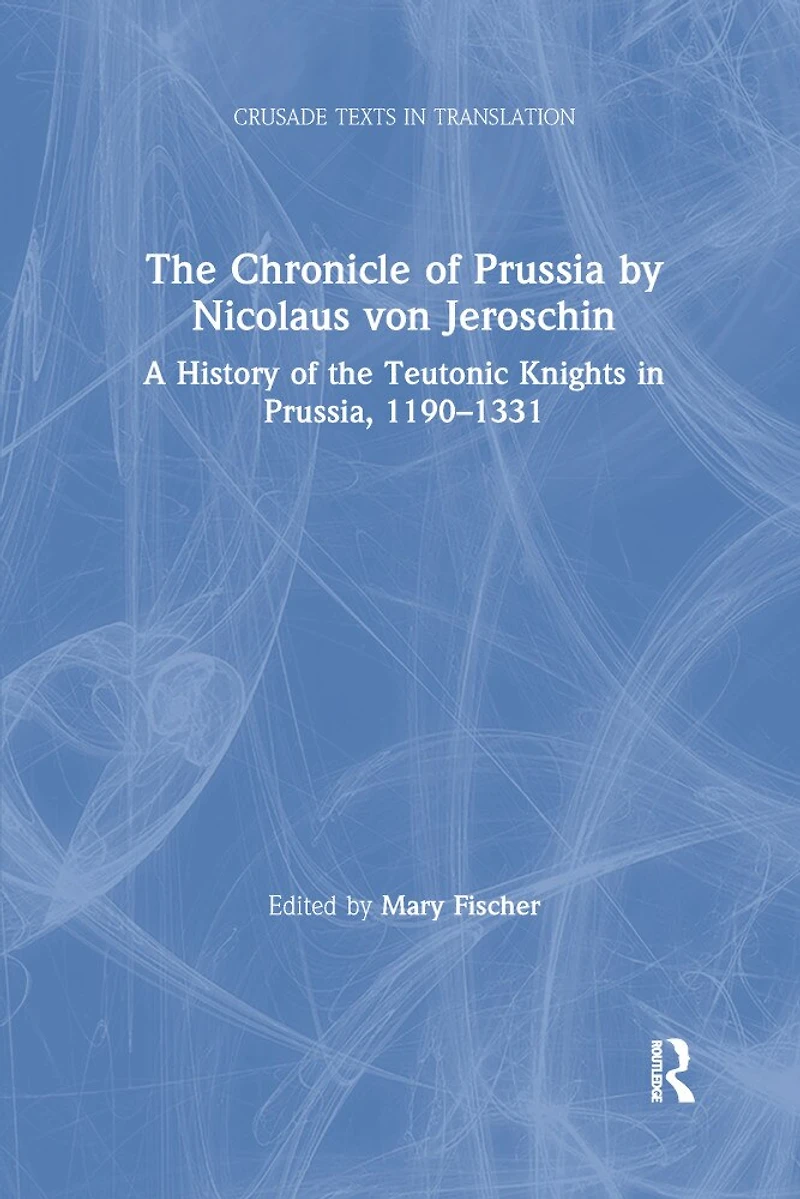 the Chronicle of Prussia by Nicolaus von Jeroschin: A History Teutonic Knights Prussia, 1190-1331