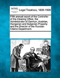 Fifth Annual Report Of The Controller Of The Clearing Office, The Administrator Of German, Austrian, Hungarian And Bulgarian Property And The Director Of The Russian Claims Department.