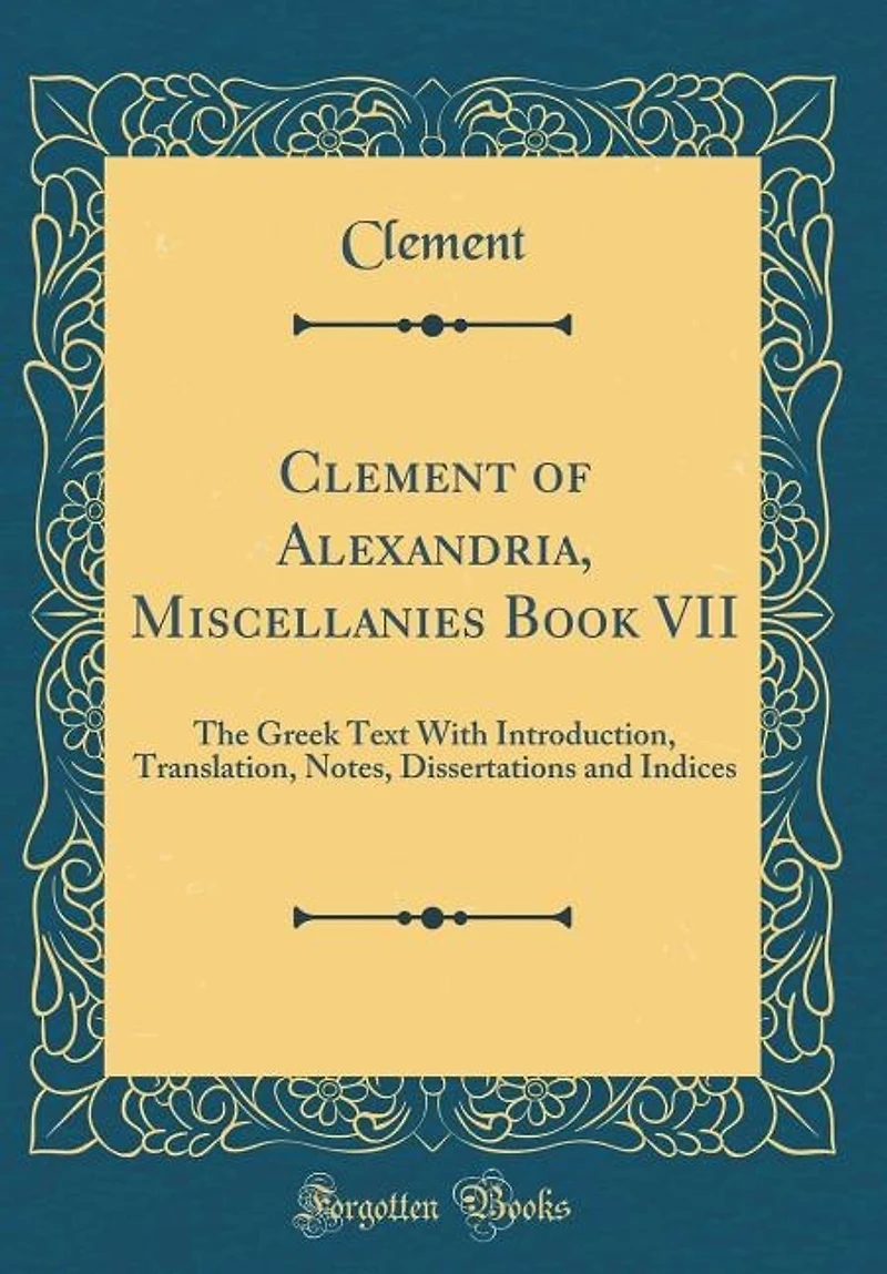 Clement of Alexandria, Miscellanies Book VII: The Greek Text With Introduction, Translation, Notes, Dissertations and Indices (Classic Reprint)