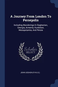 A Journey From London To Persepolis: Including Wanderings Daghestan, Georgia, Armenia, Kurdistan, Mesopotamia, And Persia