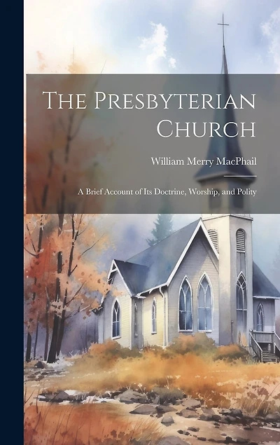 The Presbyterian Church: A Brief Account of its Doctrine, Worship