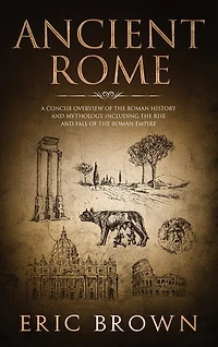 Ancient Rome: A Concise Overview of the Roman History and Mythology Including Rise Fall Empire