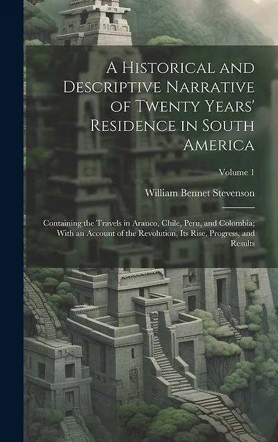 A Historical and Descriptive Narrative of Twenty Years' Residence in South America: Containing the Travels in Arauco, Chile, Peru, and Colombia; With an Account of the Revolution, Its Rise, Progress, and Results; Volume 1