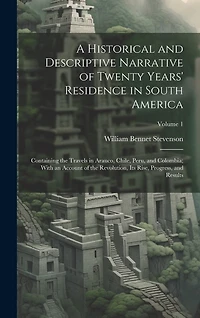 A Historical and Descriptive Narrative of Twenty Years' Residence in South America: Containing the Travels in Arauco, Chile, Peru, and Colombia; With an Account of the Revolution, Its Rise, Progress, and Results; Volume 1