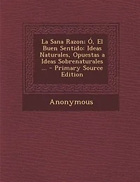 La Sana Razon; +, El Buen Sentido: Ideas Naturales, Opuestas a Ideas Sobrenaturales ... - Primary Source Edition