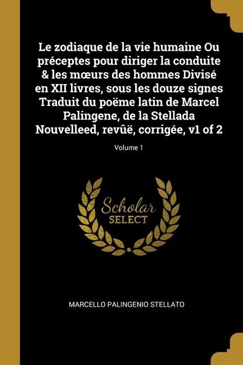 Le zodiaque de la vie humaine Ou préceptes pour diriger conduite & les moeurs des hommes Divisé en XII livres, sous douze signes Traduit du poëme latin Marcel Palingene, Stellada Nouvelleed, revûë, corrigée, v1 of 2; Volume 1