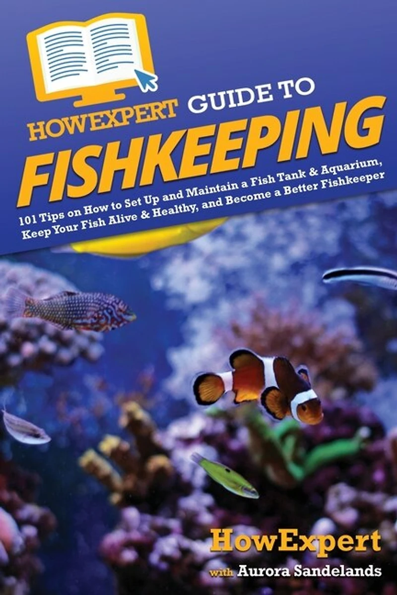 HowExpert Guide to Fishkeeping: 101 Tips on How Set Up and Maintain a Fish Tank & Aquarium, Keep Your Alive Healthy, Become Better Fishkeeper