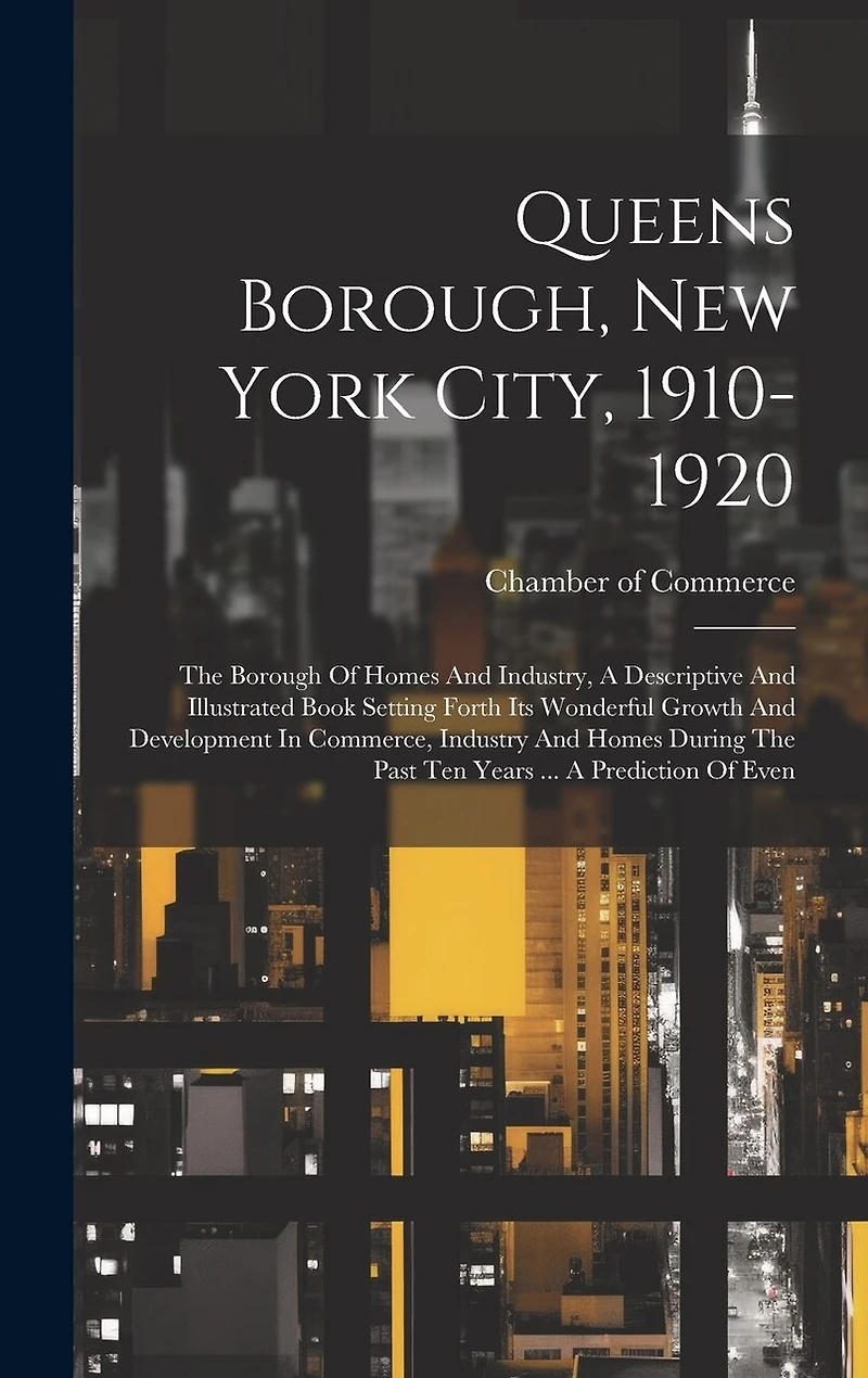 Queens Borough, New York City, 1910-1920: The Borough Of Homes And Industry, A Descriptive And Illustrated Book Setting Forth Its Wonderful Growth And Development In Commerce, Industry And Homes During The Past Ten Years ... A Prediction Of Even