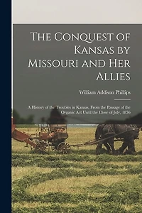 The Conquest of Kansas by Missouri and her Allies: A History of the Troubles in Kansas, From the Passage of the Organic Act Until the Close of July, 1856