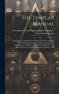The Templar Manual: Containing a Comprehensive System of Tactics and Drill, With All Ceremonies Appertaining to the Orders of Knighthood. to Which Is Added the Constitution ... As Approved by the Grand Encampment, Chicago, 1880