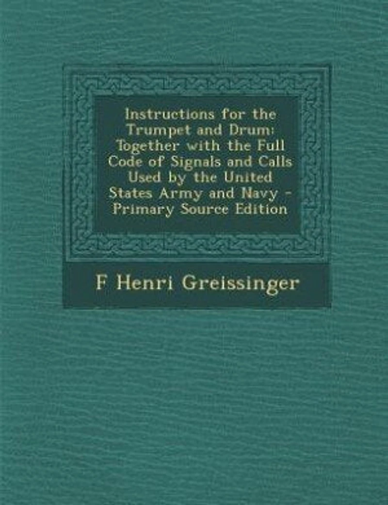 Instructions for the Trumpet and Drum: Together With Full Code of Signals Calls Used by United States Army Navy