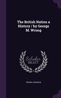 The British Nation a History / by George M. Wrong
