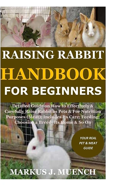 Raising Rabbit Handbook for Beginners: Detailed Guide on How to Effectively & Carefully Raise Rabbit as Pets &For Nutrition Purposes (Meat);Includes Its Care;Feeding;Choosing a Breed; Its Home & So On