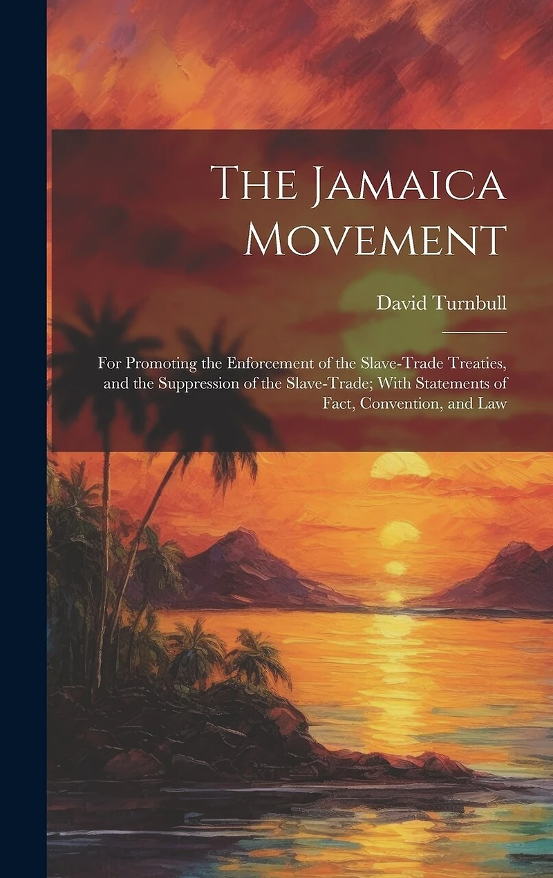 The Jamaica Movement: For Promoting the Enforcement of the Slave-Trade Treaties, and the Suppression of the Slave-Trade; With Statements of Fact, Convention, and Law