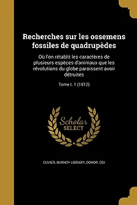 Recherches sur les ossemens fossiles de quadrupèdes: Où l'on rétablit les caractères de plusieurs espèces d'animaux que les révolutions du globe paroissent avoir détruites; Tome t. 1 (1812)