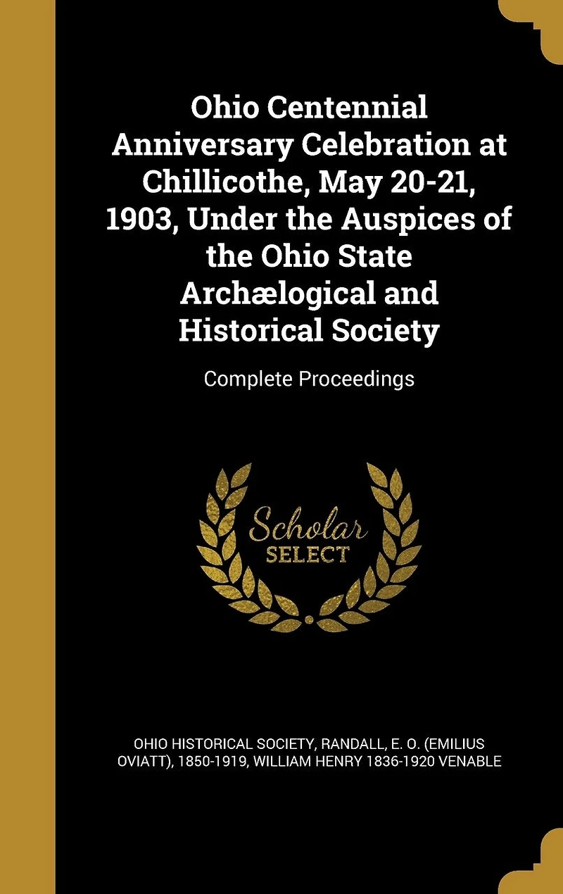 Ohio Centennial Anniversary Celebration: At Chillicothe, May 20-21, 1903; Under the Auspices of State Archælogical and Historical S