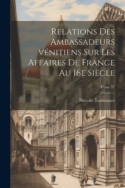 Relations des ambassadeurs vénitiens sur les affaires de France au 16e siècle; Tome 02