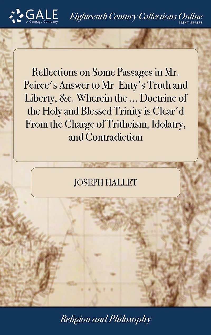 Reflections on Some Passages Mr. Peirce's Answer to Enty's Truth and Liberty, &c. Wherein the ... Doctrine of Holy Blessed Trinity is Clear'd From Charge Tritheism, Idolatry, Contradiction