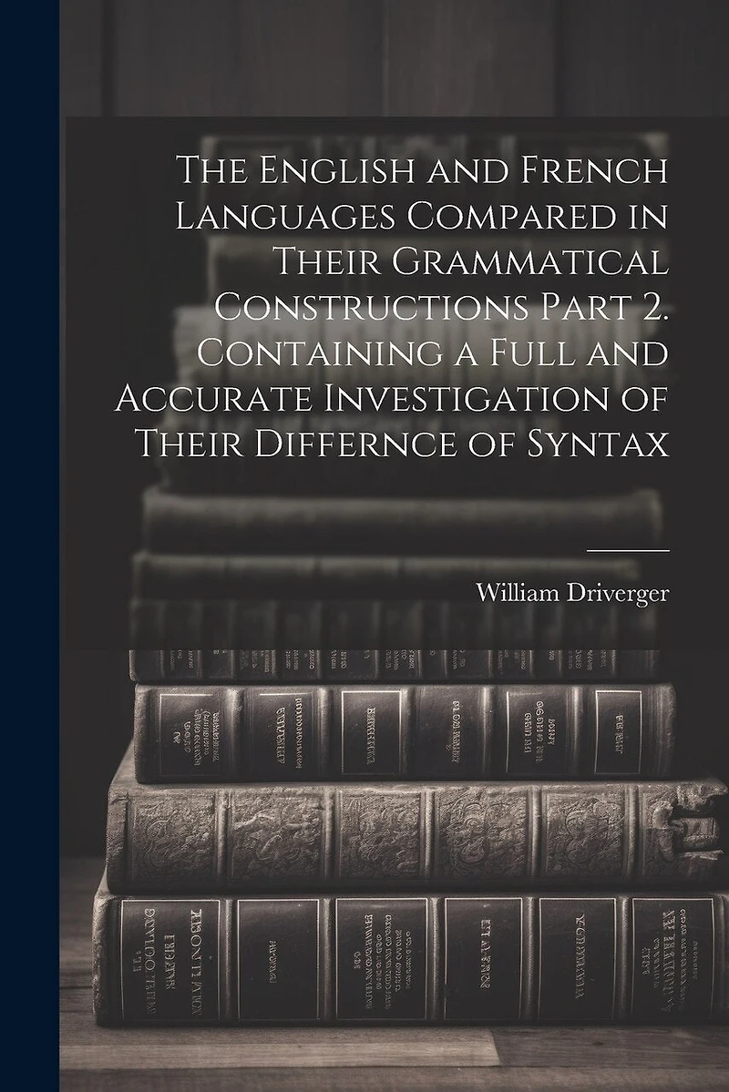 The English and French Languages Compared in Their Grammatical Constructions Part 2. Containing a Full and Accurate Investigation of Their Differnce of Syntax