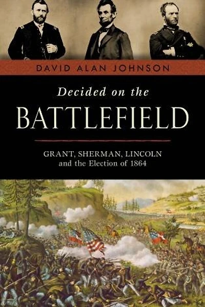 Decided on the Battlefield: Grant, Sherman, Lincoln and the Election of 1864