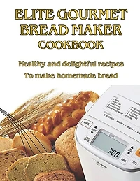 Elite Gourmet Bread Maker Cookbook: Healthy and Delightful Recipes to Make Homemade Bread