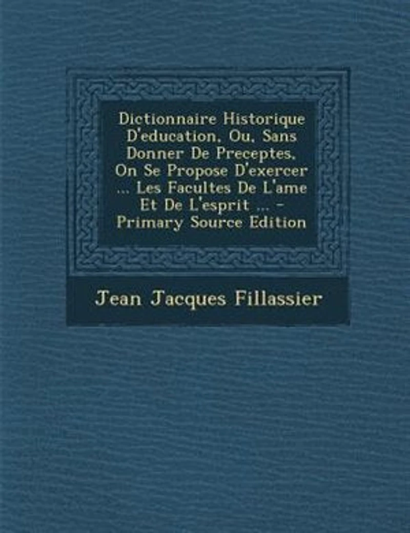 Dictionnaire Historique D'education, Ou, Sans Donner De Preceptes, On Se Propose D'exercer ... Les Facultes L'ame Et L'esprit