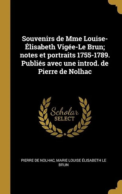 Souvenirs de Mme Louise-Élisabeth Vigée-Le Brun; notes et portraits 1755-1789. Publiés avec une introd. Pierre Nolhac