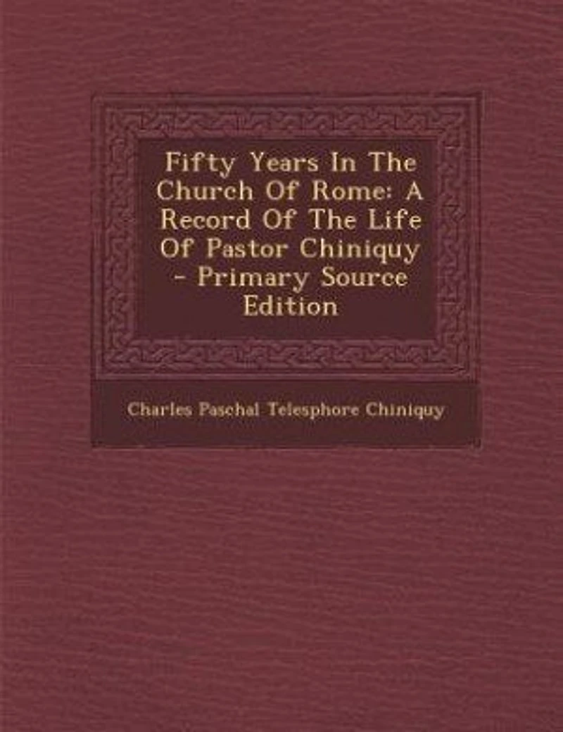 Fifty Years The Church Of Rome: A Record Life Pastor Chiniquy