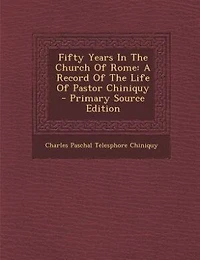 Fifty Years The Church Of Rome: A Record Life Pastor Chiniquy