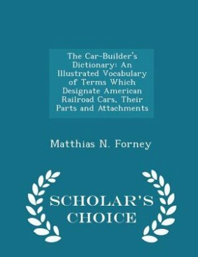 The Car-Builder's Dictionary: An Illustrated Vocabulary of Terms Which Designate American Railroad Cars, Their Parts and Attachme