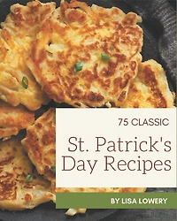 75 Classic St. Patrick's Day Recipes: A Timeless St. Patrick's Day Cookbook