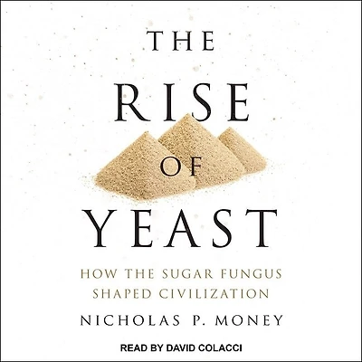 the Rise of Yeast Lib/E: How Sugar Fungus Shaped Civilization