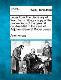 Letter From The Secretary Of War, Transmitting A Copy Of The Proceedings Of The General Court-martial In The Case Of Adjutant-general Roger Jones