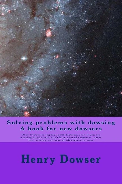 Solving Problems with dowsing A book for new dowsers: Over 15 ways to improve your dowsing, even if you are working by yourself, don't have a lot of resources, never had training, and have no idea where to start