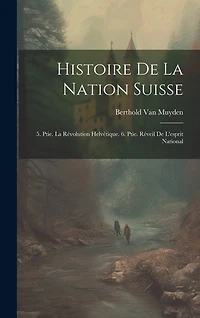 Histoire De La Nation Suisse: 5. Ptie. La Révolution Helvétique. 6. Ptie. Réveil De L'esprit National
