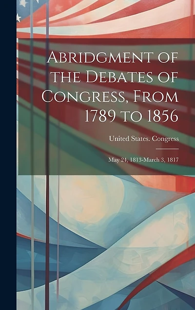 Abridgment of the Debates of Congress, From 1789 to 1856: May 24, 1813-March 3