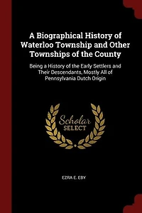 a Biographical History of Waterloo Township and Other Townships the County: Being Early Settlers Their Descendants, Mostly All Pennsylvania Dutch Origi
