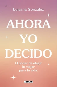 Ahora yo decido. El poder de elegir lo mejor para tu vida / Now I Decide: The Power to Choose What's Best for Your Life
