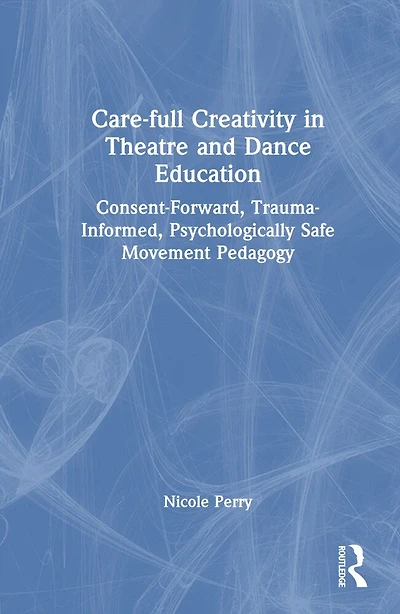 Care-full Creativity Theatre and Dance Education: Consent-Forward, Trauma-Informed, Psychologically Safe Movement Pedagogy