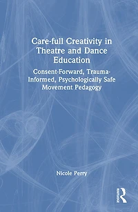 Care-full Creativity Theatre and Dance Education: Consent-Forward, Trauma-Informed, Psychologically Safe Movement Pedagogy