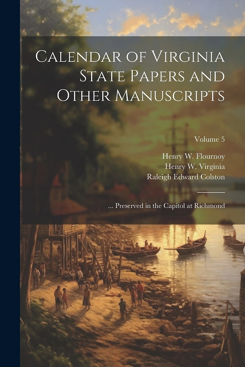 Calendar of Virginia State Papers and Other Manuscripts: ... Preserved in the Capitol at Richmond; Volume 5